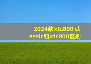 2024款xtc800 classic和xtc800区别